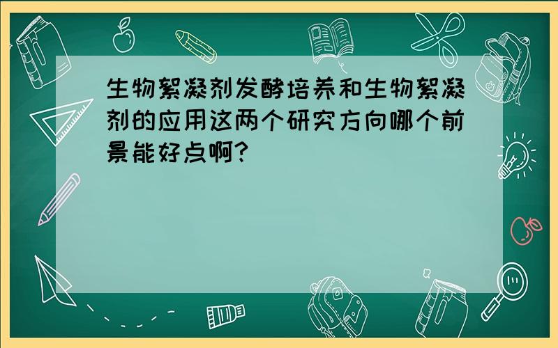 生物絮凝剂发酵培养和生物絮凝剂的应用这两个研究方向哪个前景能好点啊?