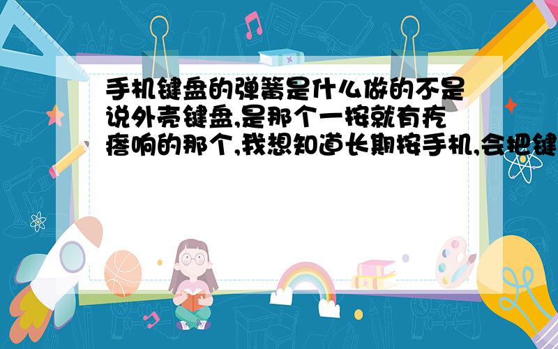 手机键盘的弹簧是什么做的不是说外壳键盘,是那个一按就有疙瘩响的那个,我想知道长期按手机,会把键盘按坏了吗,我的诺基亚E63