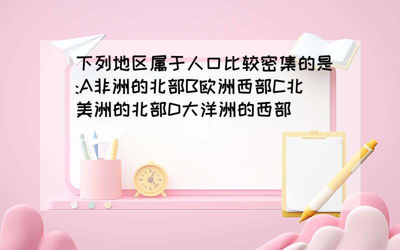 下列地区属于人口比较密集的是:A非洲的北部B欧洲西部C北美洲的北部D大洋洲的西部