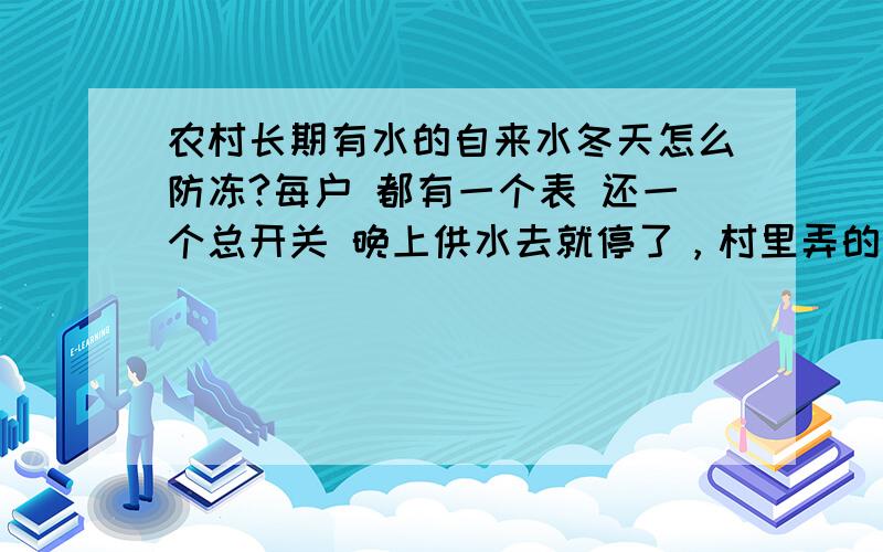 农村长期有水的自来水冬天怎么防冻?每户 都有一个表 还一个总开关 晚上供水去就停了，村里弄的是那种加压的水泵天天有水的那种，冬天晚上停水之后怎么让漏在地面外的水管里的水放掉