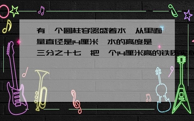 有一个圆柱容器盛着水,从里面量直径是14厘米,水的高度是三分之十七,把一个14厘米高的铁质实心圆锥直立在容器里，水的高度上升里三分之四厘米。求圆锥的底面直径是多少？