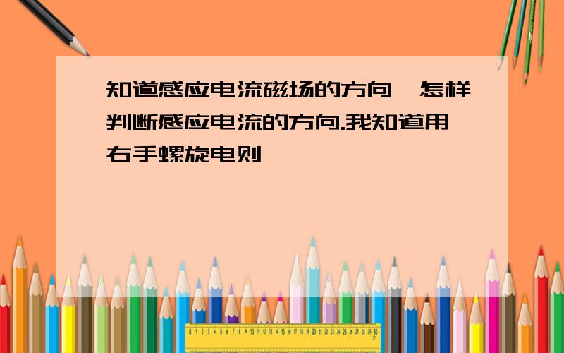 知道感应电流磁场的方向,怎样判断感应电流的方向.我知道用右手螺旋电则,