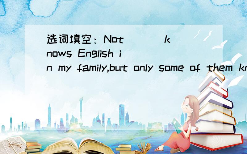 选词填空：Not ( ) knows English in my family,but only some of them know it.(everybody,anybody) 请顺便翻译一下,