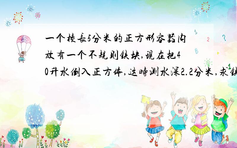 一个棱长5分米的正方形容器内放有一个不规则铁块,现在把40升水倒入正方体,这时测水深2.2分米,求铁块体