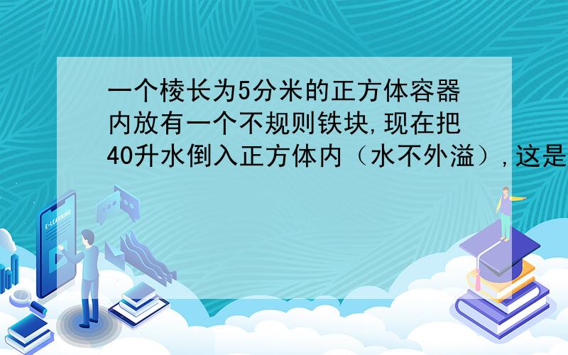 一个棱长为5分米的正方体容器内放有一个不规则铁块,现在把40升水倒入正方体内（水不外溢）,这是测得水深2.2分米,这个铁块的体积是多少立方分米?