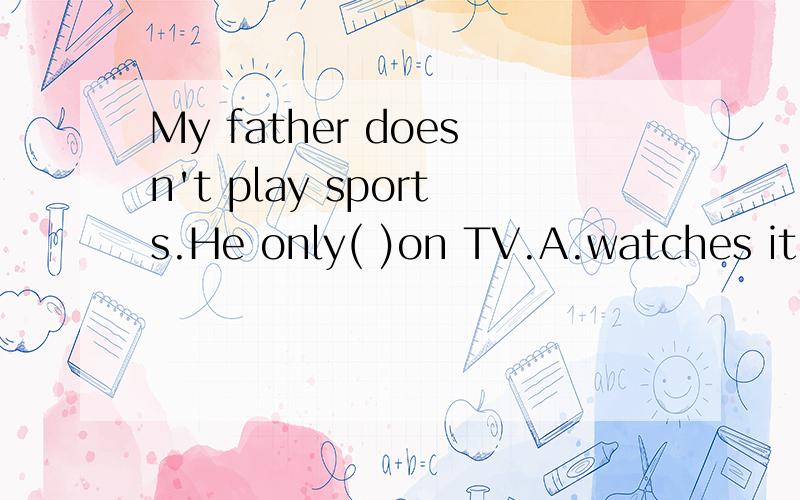 My father doesn't play sports.He only( )on TV.A.watches it B.watch them C.watch it D.watches them
