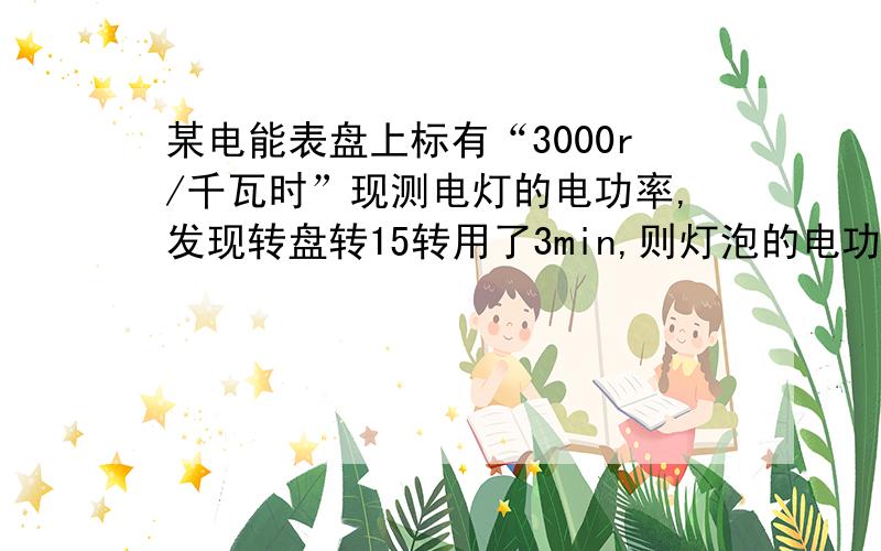 某电能表盘上标有“3000r/千瓦时”现测电灯的电功率,发现转盘转15转用了3min,则灯泡的电功率是多少瓦若电路中只有2个60W的电灯在工作,则工作多少小时电表能转20转