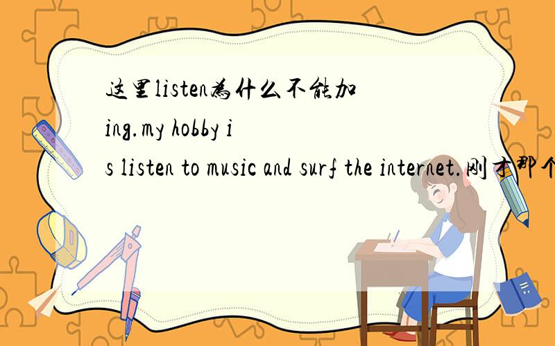 这里listen为什么不能加ing.my hobby is listen to music and surf the internet.刚才那个英语短文那万一老师说语法错误怎么办？...可以换种语法正确的么。纠结。listening 后面不能加 to 我记得可以啊。liste