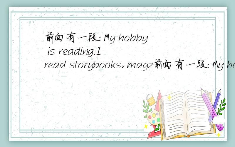 前面有一段：My hobby is reading.I read storybooks,magz前面有一段：My hobby is reading.I read storybooks,magzines,newpapers  and many kinds ofmaterial that I find interesting.