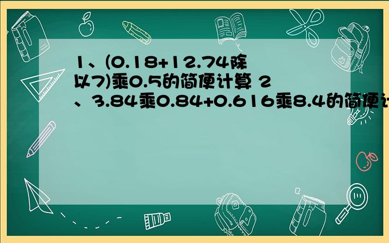 1、(0.18+12.74除以7)乘0.5的简便计算 2、3.84乘0.84+0.616乘8.4的简便计算 3、0.92除以0.4减2.3