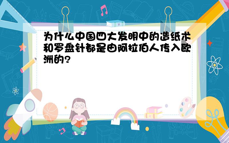 为什么中国四大发明中的造纸术和罗盘针都是由阿拉伯人传入欧洲的?