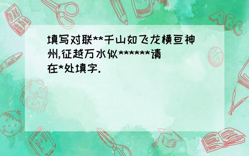 填写对联**千山如飞龙横亘神州,征越万水似******请在*处填字.