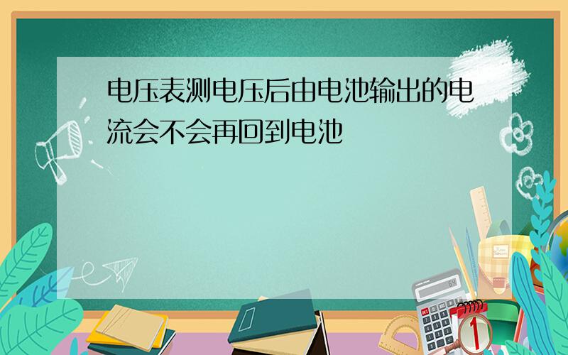 电压表测电压后由电池输出的电流会不会再回到电池