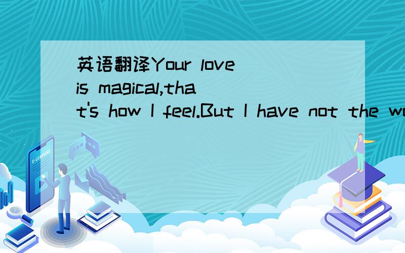 英语翻译Your love is magical,that's how I feel.But I have not the words here to explainGone is the grace for expressions of passionBut there are worldsand worlds of ways to explainTo tell you how I feelBut I am speechless,speechlessThat's how you