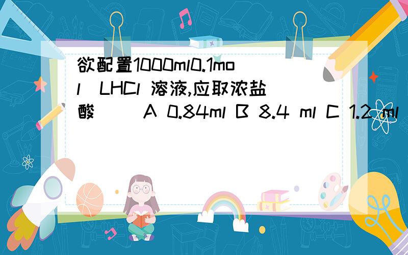 欲配置1000ml0.1mol\LHCl 溶液,应取浓盐酸（ ）A 0.84ml B 8.4 ml C 1.2 ml D 12 ml