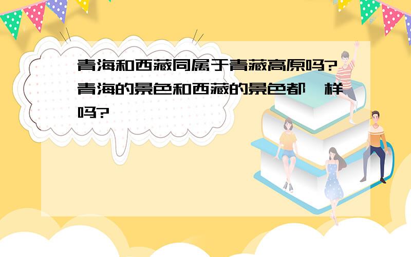 青海和西藏同属于青藏高原吗?青海的景色和西藏的景色都一样吗?