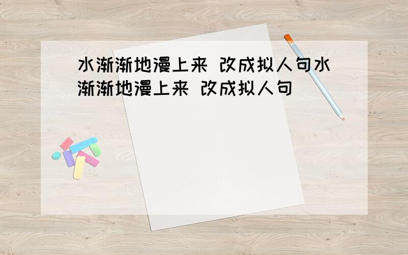 水渐渐地漫上来 改成拟人句水渐渐地漫上来 改成拟人句