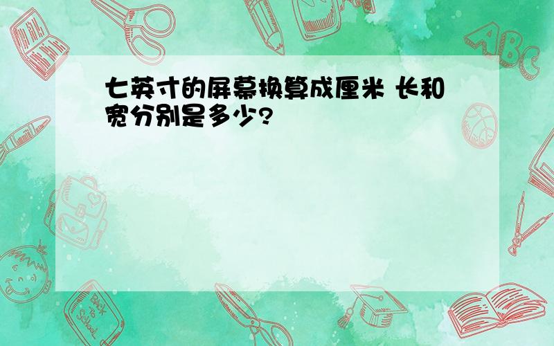 七英寸的屏幕换算成厘米 长和宽分别是多少?