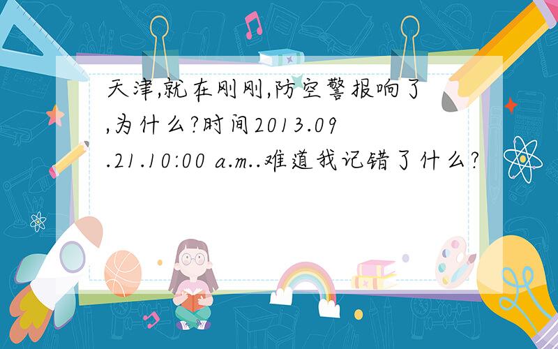 天津,就在刚刚,防空警报响了,为什么?时间2013.09.21.10:00 a.m..难道我记错了什么?