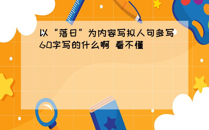 以“落日”为内容写拟人句多写60字写的什么啊 看不懂