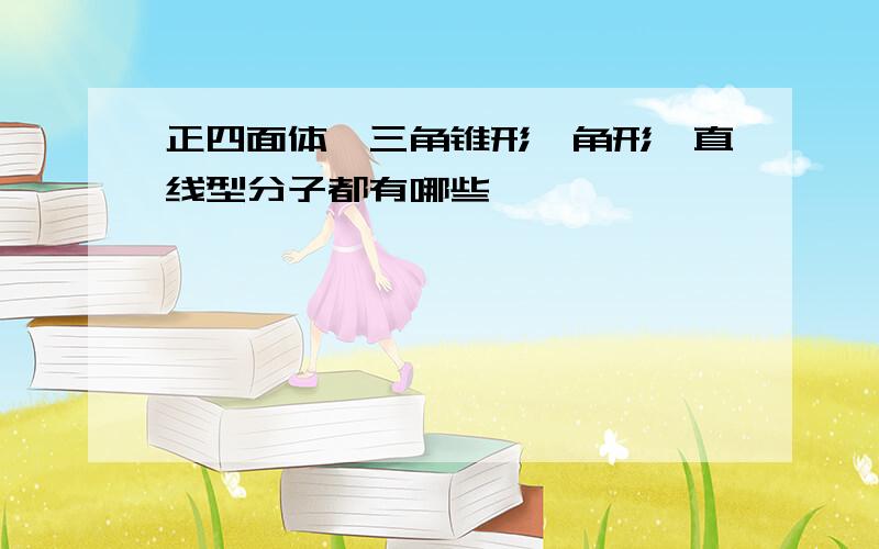 正四面体、三角锥形、角形、直线型分子都有哪些