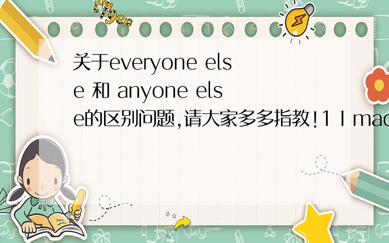 关于everyone else 和 anyone else的区别问题,请大家多多指教!1 I made so many changes in my essay that only I could read it.To______esle,it was hard to make out.A.anyone B everyone2 First,it is important to recognize what kind of person y