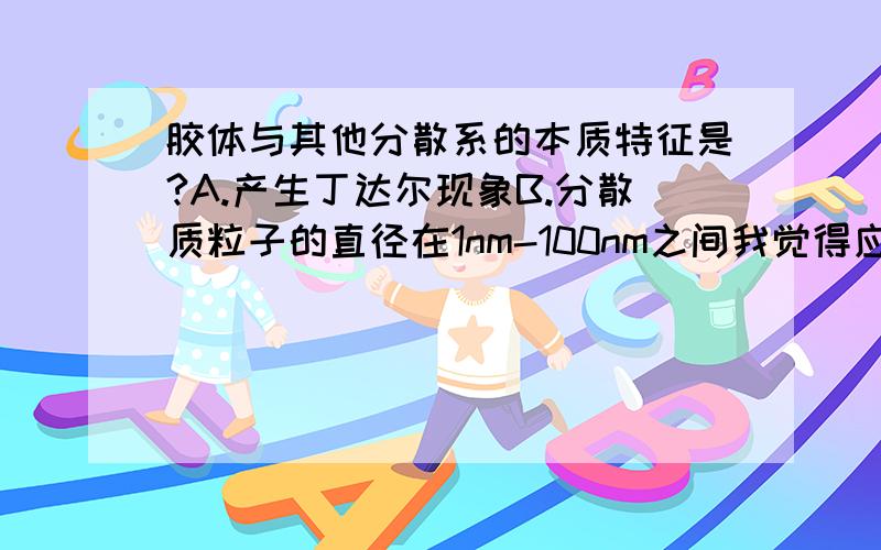 胶体与其他分散系的本质特征是?A.产生丁达尔现象B.分散质粒子的直径在1nm-100nm之间我觉得应该选A,但答案是选B为什么?