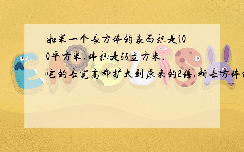 如果一个长方体的表面积是100平方米,体积是55立方米.它的长宽高都扩大到原来的2倍,新长方体的表面积是多少?体积是多少?