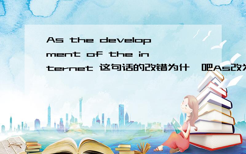 As the development of the internet 这句话的改错为什麽吧As改为With?本人英语基础不太好,请讲清楚with和as的区别