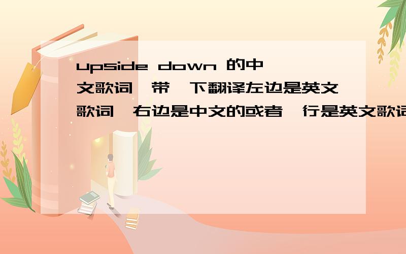 upside down 的中文歌词,带一下翻译左边是英文歌词,右边是中文的或者一行是英文歌词一行中文歌词最后谢谢