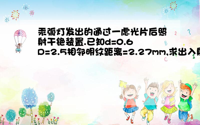 汞弧灯发出的通过一虑光片后照射干铯装置.已知d=0.6 D=2.5相邻明纹距离=2.27mm,求出入射光的波长,求颜色