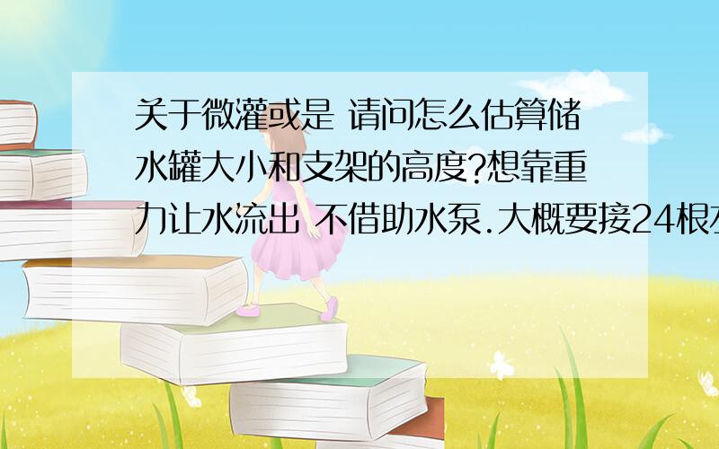 关于微灌或是 请问怎么估算储水罐大小和支架的高度?想靠重力让水流出 不借助水泵.大概要接24根左右的管子 1.2“直径的管子 长400米 在每隔40厘米的位置要弄两个小孔 小孔的直径0.1.1毫米