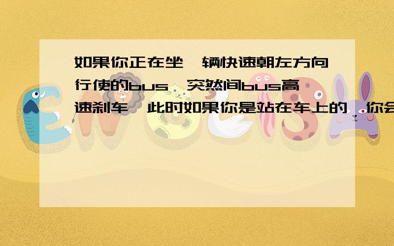 如果你正在坐一辆快速朝左方向行使的bus,突然间bus高速刹车,此时如果你是站在车上的,你会往左倾倒还是会往右倾倒?为什么?