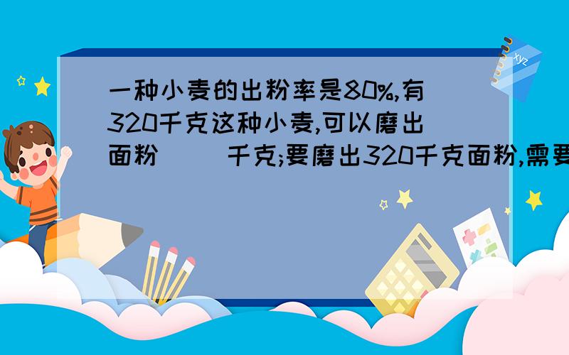 一种小麦的出粉率是80%,有320千克这种小麦,可以磨出面粉( )千克;要磨出320千克面粉,需要这种小麦（ ）千克.