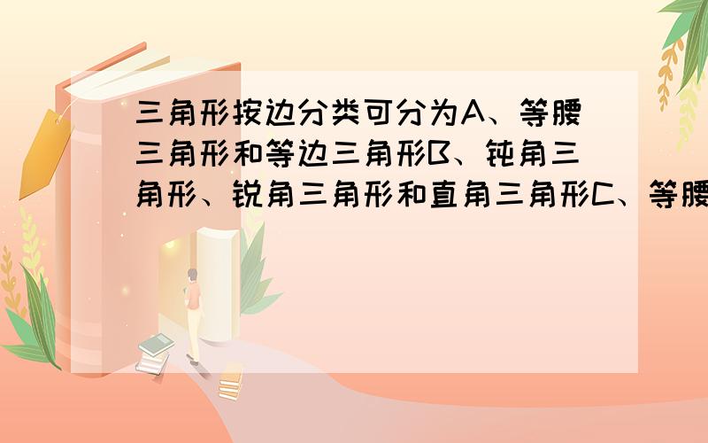 三角形按边分类可分为A、等腰三角形和等边三角形B、钝角三角形、锐角三角形和直角三角形C、等腰三角形和不等边三角形D、等边三角形和不等边三角形