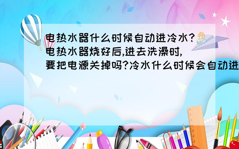 电热水器什么时候自动进冷水?电热水器烧好后,进去洗澡时,要把电源关掉吗?冷水什么时候会自动进去?