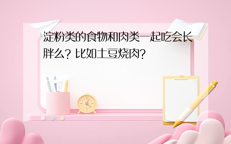 淀粉类的食物和肉类一起吃会长胖么? 比如土豆烧肉?