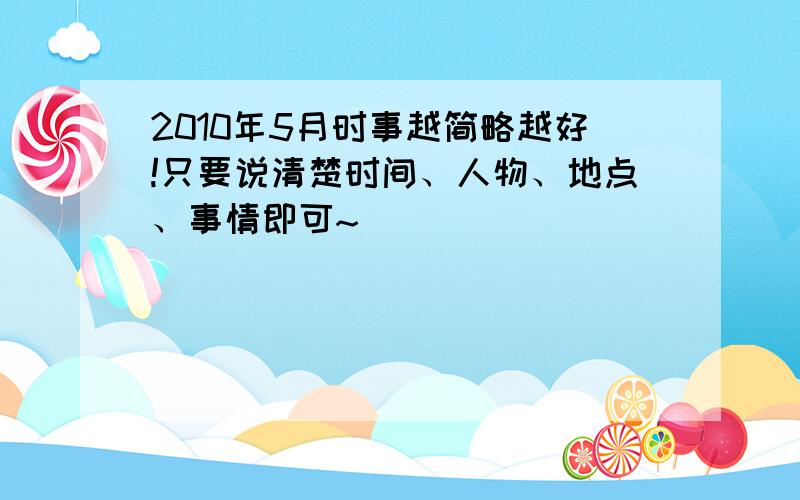 2010年5月时事越简略越好!只要说清楚时间、人物、地点、事情即可~