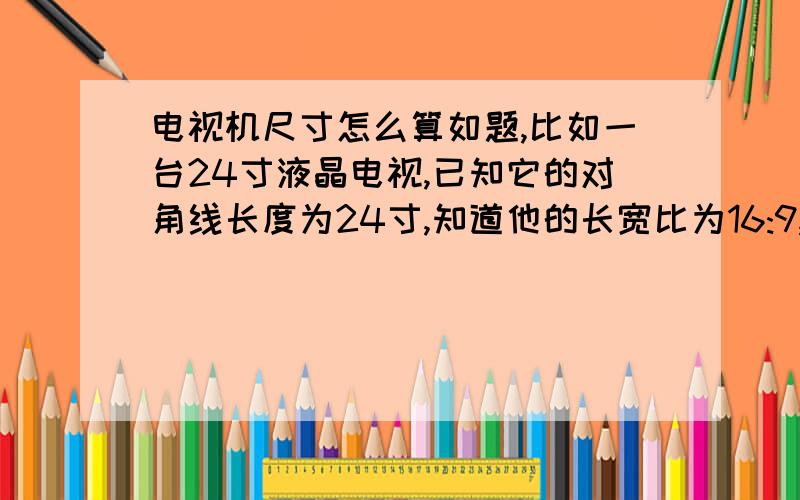 电视机尺寸怎么算如题,比如一台24寸液晶电视,已知它的对角线长度为24寸,知道他的长宽比为16:9,请问如何得到它的长度和宽度值,求具体的计算公式,