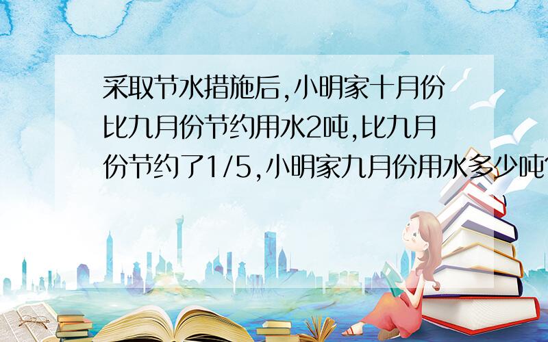 采取节水措施后,小明家十月份比九月份节约用水2吨,比九月份节约了1/5,小明家九月份用水多少吨?