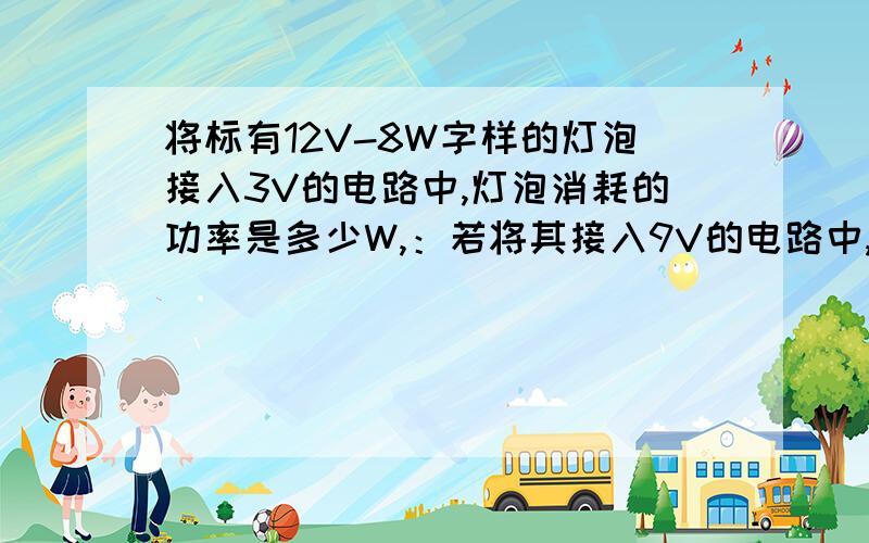 将标有12V-8W字样的灯泡接入3V的电路中,灯泡消耗的功率是多少W,：若将其接入9V的电路中,并正常发光,则应串联一个阻值是多少Ω的电路,该电阻消耗的功率是多少