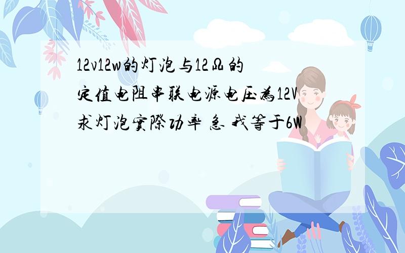 12v12w的灯泡与12Ω的定值电阻串联电源电压为12V求灯泡实际功率 急 我等于6W