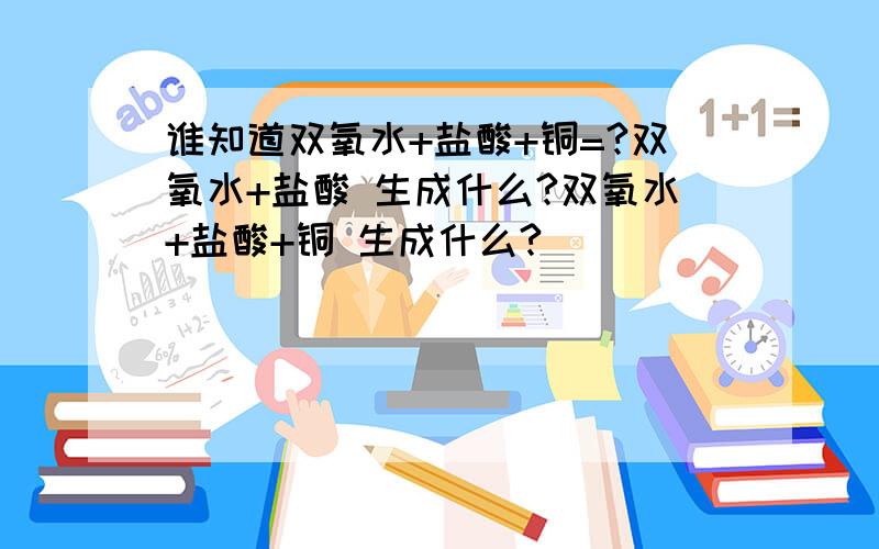 谁知道双氧水+盐酸+铜=?双氧水+盐酸 生成什么?双氧水+盐酸+铜 生成什么?