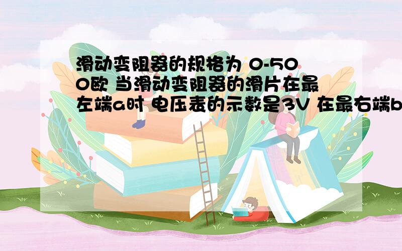 滑动变阻器的规格为 0-500欧 当滑动变阻器的滑片在最左端a时 电压表的示数是3V 在最右端b时 示数为2.5V求电压表的阻值是多少?