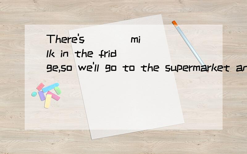 There's ___ milk in the fridge,so we'll go to the supermarket and buy some.A) little B) a little C) few D) a fewBetty,we have only ___ milk in the fridge.Would you please buy some now?A) little B) a little C) few D) a few要是再碰上冰箱里没