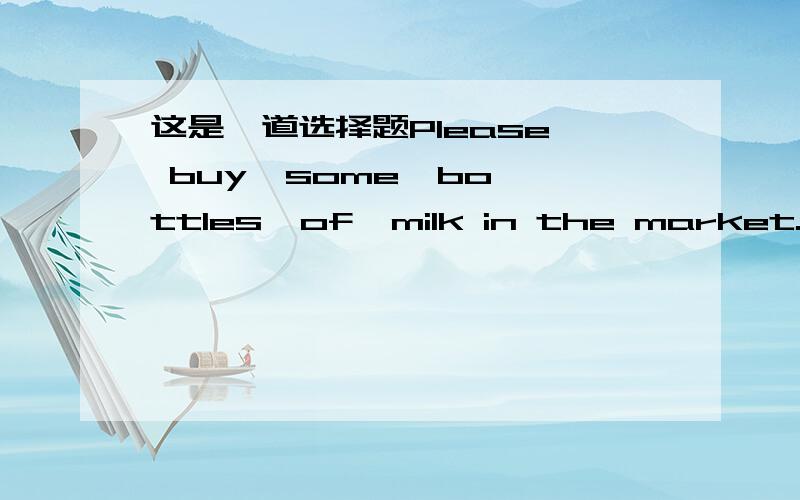 这是一道选择题Please  buy  some  bottles  of  milk in the market. There  is(                )in  the  fridge.括号里填什么few  ,a  few,little,  a  little