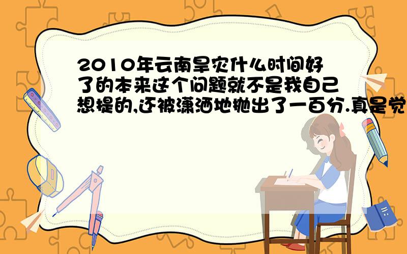 2010年云南旱灾什么时间好了的本来这个问题就不是我自己想提的,还被潇洒地抛出了一百分.真是觉得有点冤.希望大家记住,在公共场所还是别用记住密码好啊.