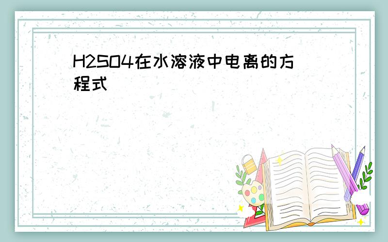 H2SO4在水溶液中电离的方程式