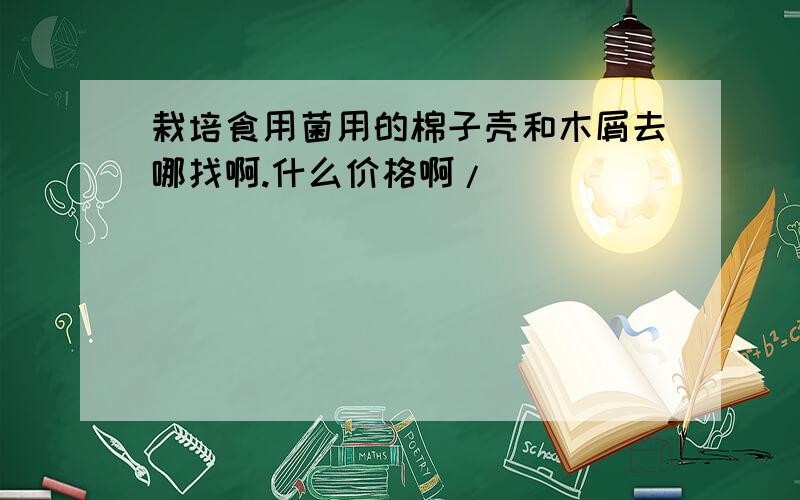 栽培食用菌用的棉子壳和木屑去哪找啊.什么价格啊/