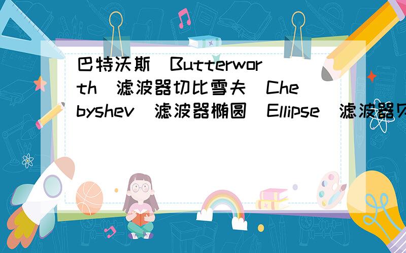 巴特沃斯(Butterworth)滤波器切比雪夫(Chebyshev)滤波器椭圆(Ellipse)滤波器贝塞尔(Besse1)滤波器特点急是数字滤波器中的 大概说一下就可以了